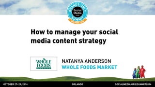 How to manage your social 
media content strategy 
NATANYA ANDERSON 
WHOLE FOODS MARKET 
OCTOBER 2729, 2014 ORLANDO SOCIALMEDIA.ORG/SUMMIT2014 
 