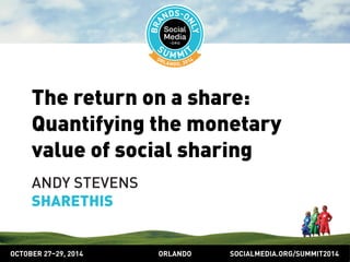 The return on a share: 
Quantifying the monetary 
value of social sharing 
ANDY STEVENS 
SHARETHIS 
OCTOBER 2729, 2014 ORLANDO SOCIALMEDIA.ORG/SUMMIT2014 
 