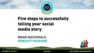 Five steps to successfully 
telling your social 
media story 
BRIAN MACDONALD 
HEWLETTPACKARD 
OCTOBER 2729, 2014 ORLANDO SOCIALMEDIA.ORG/SUMMIT2014 
 