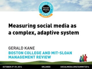 Measuring social media as 
a complex, adaptive system 
GERALD KANE 
BOSTON COLLEGE AND MITSLOAN 
MANAGEMENT REVIEW 
OCTOBER 2729, 2014 ORLANDO SOCIALMEDIA.ORG/SUMMIT2014 
 