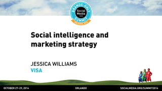 Social intelligence and 
marketing strategy 
JESSICA WILLIAMS 
VISA 
OCTOBER 2729, 2014 ORLANDO SOCIALMEDIA.ORG/SUMMIT2014 
 