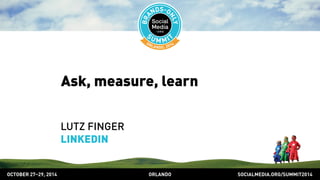 Ask, measure, learn 
LUTZ FINGER 
LINKEDIN 
OCTOBER 2729, 2014 ORLANDO SOCIALMEDIA.ORG/SUMMIT2014 
 