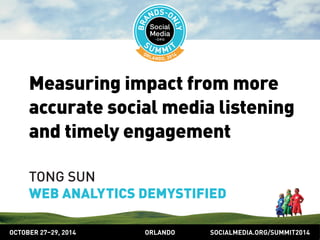 Measuring impact from more 
accurate social media listening 
and timely engagement 
TONG SUN 
WEB ANALYTICS DEMYSTIFIED 
OCTOBER 2729, 2014 ORLANDO SOCIALMEDIA.ORG/SUMMIT2014 
 