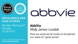 AbbVie
Molly James-Lundak
How we used social media to broadcast
our week of “good works”
Learn more about Member Meetings
socialmedia.org/meetings
SOCIALMEDIA.ORG
CASE STUDIES
Member Meeting 37
Chicago
10-28-2015
 