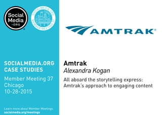 Amtrak
Alexandra Kogan
All aboard the storytelling express:
Amtrak’s approach to engaging content
Learn more about Member Meetings
socialmedia.org/meetings
SOCIALMEDIA.ORG
CASE STUDIES
Member Meeting 37
Chicago
10-28-2015
 