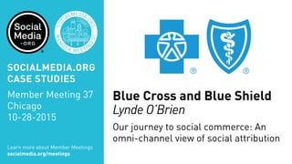 Blue Cross and Blue Shield
Lynde O’Brien
Our journey to social commerce: An
omni-channel view of social attribution
Learn more about Member Meetings
socialmedia.org/meetings
SOCIALMEDIA.ORG
CASE STUDIES
Member Meeting 37
Chicago
10-28-2015
 