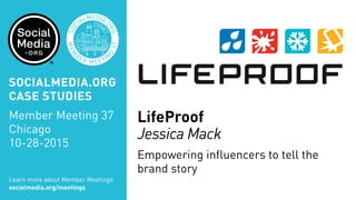 LifeProof
Jessica Mack
Empowering influencers to tell the
brand story
Learn more about Member Meetings
socialmedia.org/meetings
SOCIALMEDIA.ORG
CASE STUDIES
Member Meeting 37
Chicago
10-28-2015
 