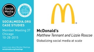 McDonald’s
Matthew Tennant and Lizzie Roscoe
Globalizing social media at scale
Learn more about Member Meetings
socialmedia.org/meetings
SOCIALMEDIA.ORG
CASE STUDIES
Member Meeting 37
Chicago
10-28-2015
 