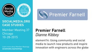 Premier Farnell
Dianne Kibbey
element14: Using community and social
media to launch new products and inspire
innovation with engineers across the globeLearn more about Member Meetings
socialmedia.org/meetings
SOCIALMEDIA.ORG
CASE STUDIES
Member Meeting 37
Chicago
10-28-2015
 