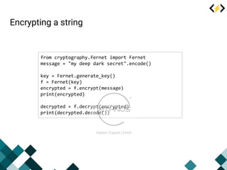 Encrypting a string
from cryptography.fernet import Fernet
message = "my deep dark secret".encode()
key = Fernet.generate_...