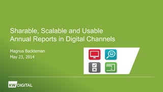 Sharable, Scalable and Usable
Annual Reports in Digital Channels
Magnus Backteman
May 23, 2014
 