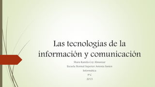 Las tecnologías de la
información y comunicación
Shara Kamila Coy Almanzar
Escuela Normal Superior Antonia Santos
Informática
9°C
2015
 