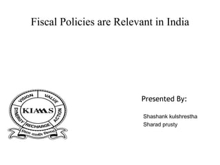 Fiscal Policies are Relevant in India Presented By: Shashank kulshrestha Sharad prusty 