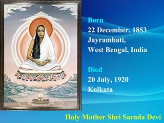 Holy Mother Shri Sarada Devi Born  22 December, 1853  Jayrambati,  West Bengal, India  Died   20 July, 1920  Kolkata 