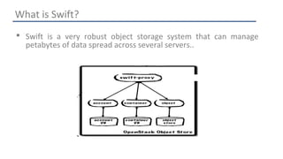 What is Swift? 
 Swift is a very robust object storage system that can manage 
petabytes of data spread across several servers.. 
 