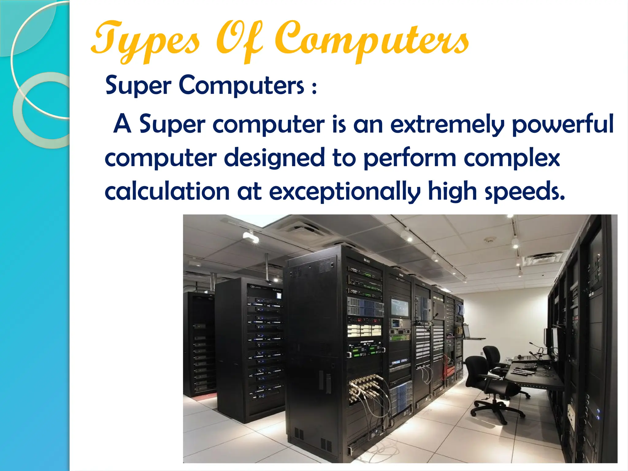 Types Of Computers
Super Computers :
A Super computer is an extremely powerful
computer designed to perform complex
calculation at exceptionally high speeds.
 