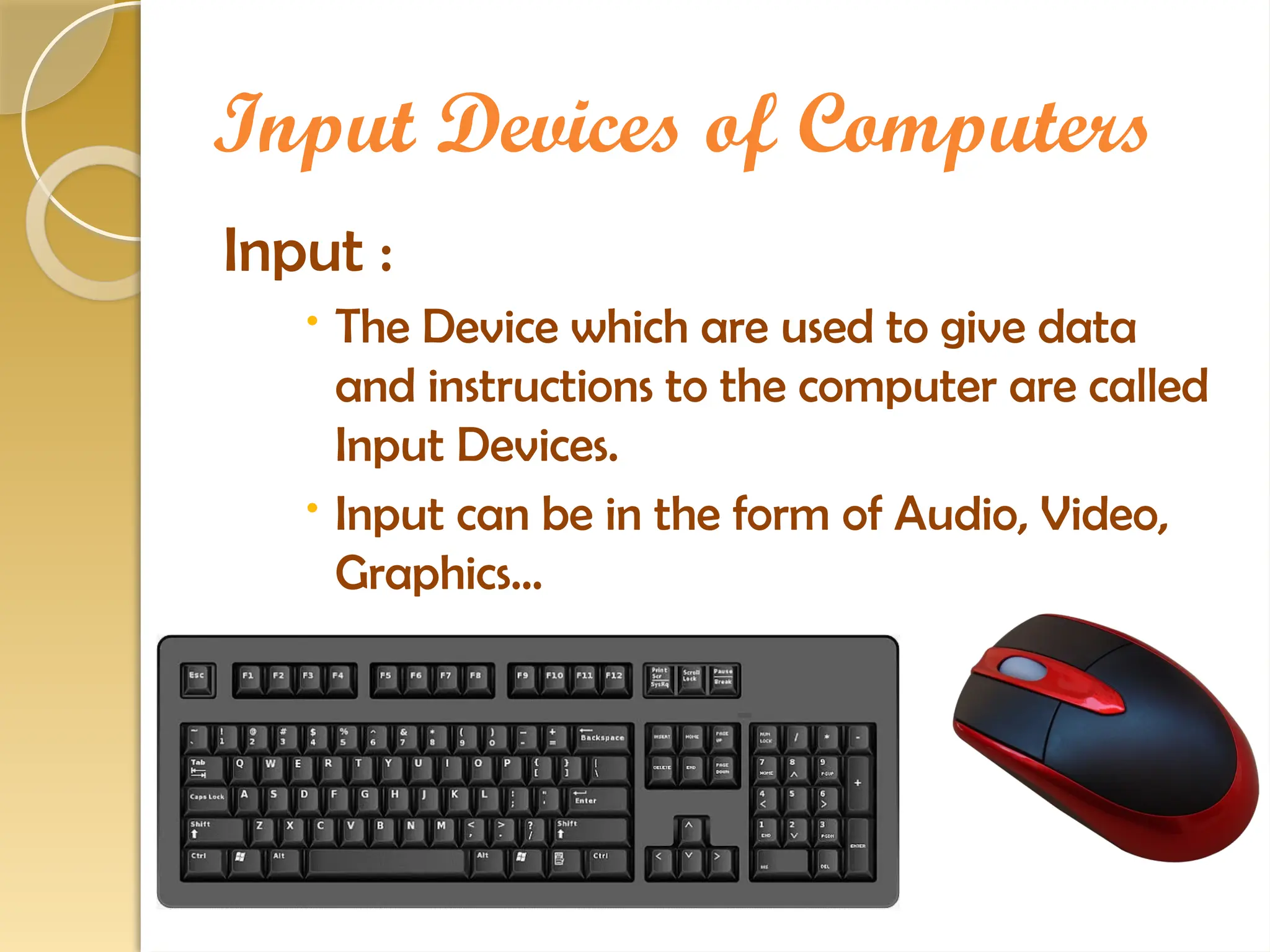 Input Devices of Computers
Input :
 The Device which are used to give data
and instructions to the computer are called
Input Devices.
 Input can be in the form of Audio, Video,
Graphics…
 