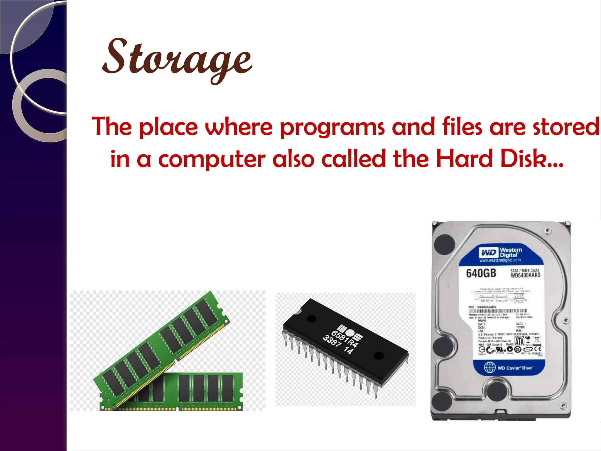 Storage
The place where programs and files are stored
in a computer also called the Hard Disk…
 