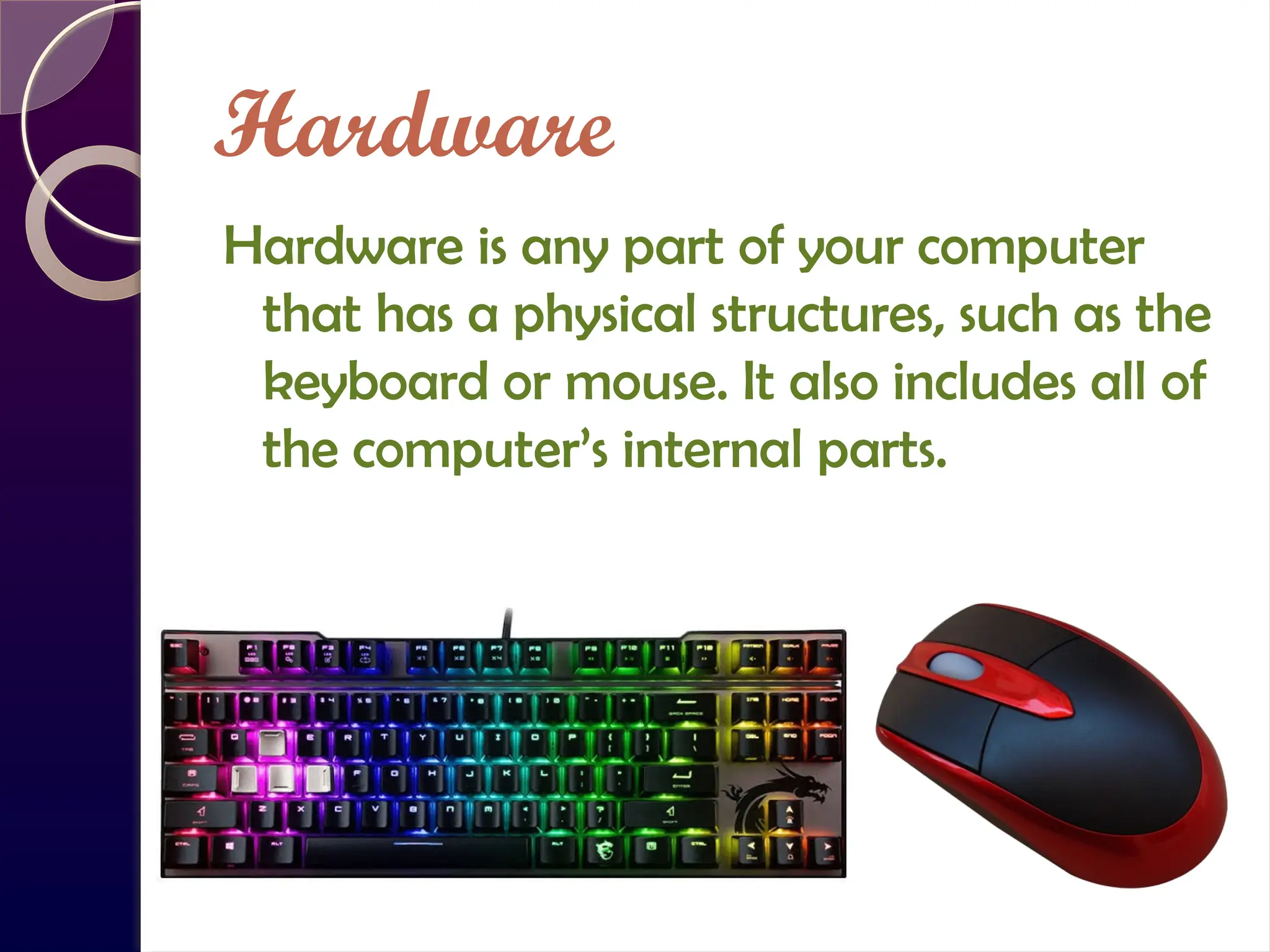 Hardware
Hardware is any part of your computer
that has a physical structures, such as the
keyboard or mouse. It also includes all of
the computer’s internal parts.
 