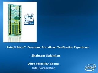 Intel® Atom™ Processor Pre-silicon Verification Experience


                 Shahram Salamian


              Ultra Mobility Group
                 Intel Corporation
                                                             1
 