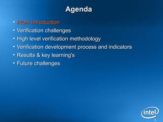 2
AgendaAgenda
• Atom IntroductionAtom Introduction
• Verification challengesVerification challenges
• High level verification methodologyHigh level verification methodology
• Verification development process and indicatorsVerification development process and indicators
• Results & key learning'sResults & key learning's
• Future challengesFuture challenges
 