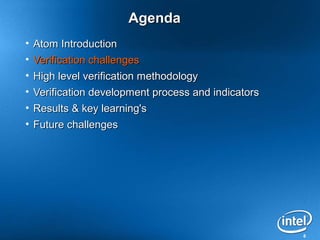 8
AgendaAgenda
• Atom IntroductionAtom Introduction
• Verification challengesVerification challenges
• High level verification methodologyHigh level verification methodology
• Verification development process and indicatorsVerification development process and indicators
• Results & key learning'sResults & key learning's
• Future challengesFuture challenges
 