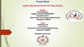 Project Work
ಪ್ರಾಚೀನ ಪ್ರಾಢ ಹಂತದ ಚ ೀಳರ ಕಲ ಮತತು ವರಸ್ತುಶಿಲ್ಪ
Student
Sharanabasava
Register Number:20N5A80023
Second Year B A
Government First Greade College Peenya
Bangalore-560058
Guide
Dr.Bharathi H M
H O D History
Government First Greade College Peenya
Bangalore-560058.
Bangalore University
 