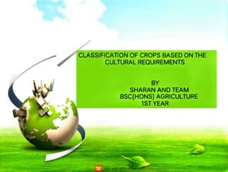 CLASSIFICATION OF CROPS BASED ON THE
CULTURAL REQUIREMENTS
BV
SHARAN AND TEAM
BSC[HONS] AGRICULTURE
1STYEAR
 