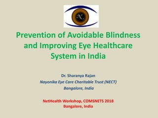 Prevention of Avoidable Blindness
and Improving Eye Healthcare
System in India
Dr. Sharanya Rajan
Nayonika Eye Care Charitable Trust (NECT)
Bangalore, India
NetHealth Workshop, COMSNETS 2018
Bangalore, India
 