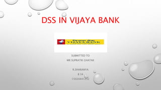 DSS IN VIJAYA BANK
SUBMITTED TO
MR SUPRATIK GHATAK
R.SHARANYA
B 34
15020441232
 