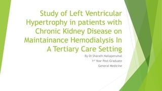 Study of Left Ventricular
Hypertrophy in patients with
Chronic Kidney Disease on
Maintainance Hemodialysis In
A Tertiary Care Setting
By Dr.Sharath Nallaperumal
1st Year Post-Graduate
General Medicine
 