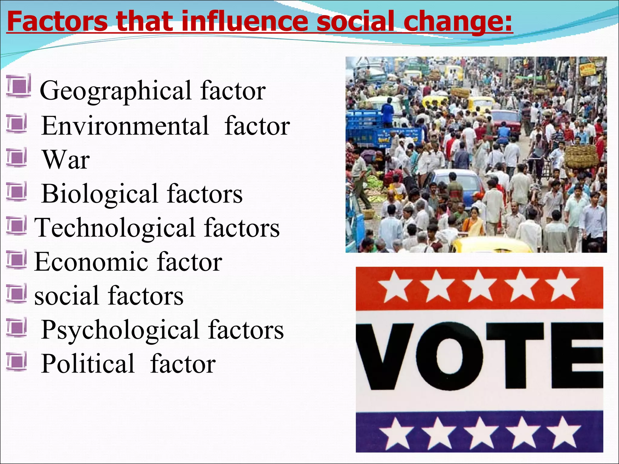 Factors that influence social change: Geographical factor  Environmental  factor War   Biological factors Technological factors Economic factor social factors Psychological factors Political  factor  