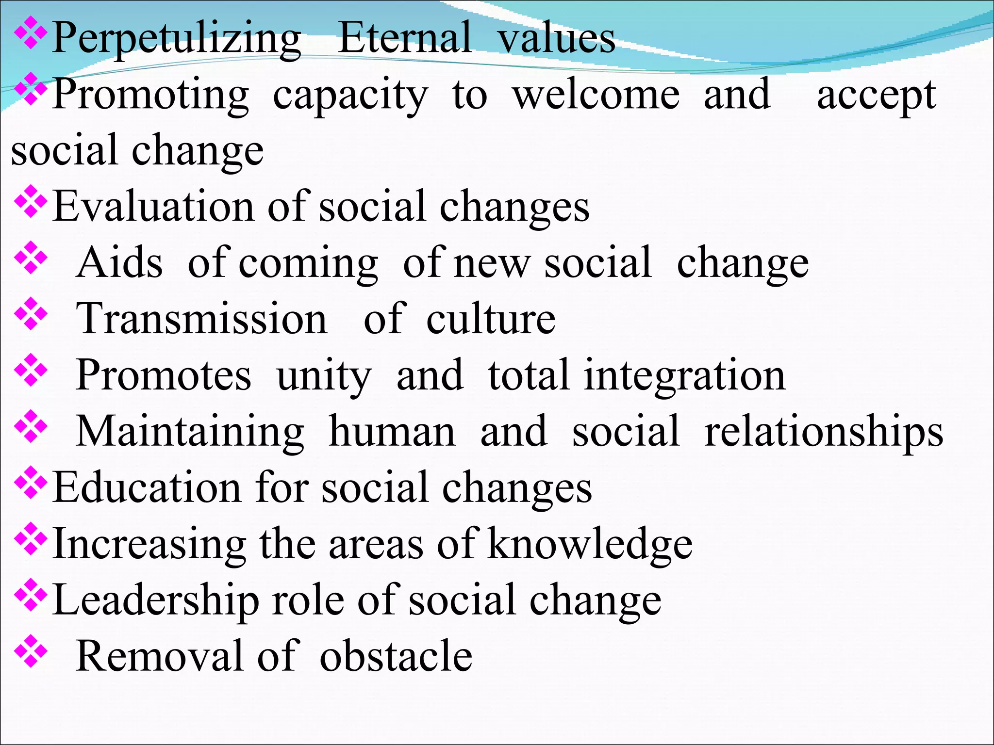 Perpetulizing  Eternal  values Promoting capacity to welcome and  accept  social change Evaluation of social changes Aids  of coming  of new social  change Transmission  of  culture  Promotes  unity  and  total integration Maintaining  human  and  social  relationships Education for social changes Increasing the areas of knowledge Leadership role of social change Removal of  obstacle  