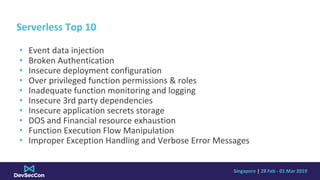 Singapore | 28 Feb - 01 Mar 2019
Serverless Top 10
• Event data injection
• Broken Authentication
• Insecure deployment co...