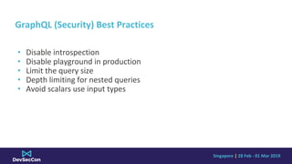Singapore | 28 Feb - 01 Mar 2019
GraphQL (Security) Best Practices
• Disable introspection
• Disable playground in product...