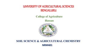 UNIVERSITY OF AGRICULTURAL SCIENCES
BENGALURU
College of Agriculture
Hassan
SOIL SCIENCE & AGRICULTURAL CHEMISTRY
NRM401
 