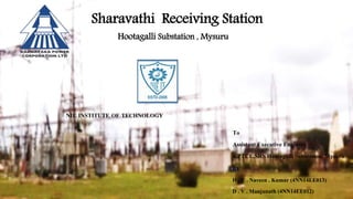 Sharavathi Receiving Station
Hootagalli Substation , Mysuru
NIE INSTITUTE OF TECHNOLOGY
To
Assistant Executive Engineer
KPTCL,SRS Hootagalli Substation, Mysuru
BY
H . C . Naveen . Kumar (4NN14EE013)
D . V . Manjunath (4NN14EE012)
 