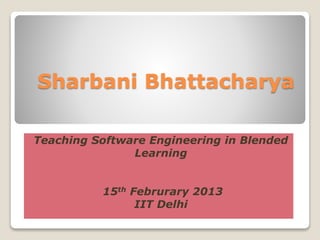 Sharbani Bhattacharya
Teaching Software Engineering in Blended
Learning
15th Februrary 2013
IIT Delhi
 