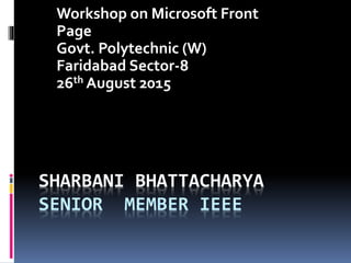 SHARBANI BHATTACHARYA
SENIOR MEMBER IEEE
Workshop on Microsoft Front
Page
Govt. Polytechnic (W)
Faridabad Sector-8
26th August 2015
 