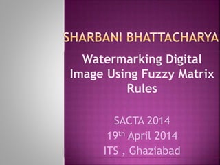 Watermarking Digital
Image Using Fuzzy Matrix
Rules
SACTA 2014
19th April 2014
ITS , Ghaziabad
 