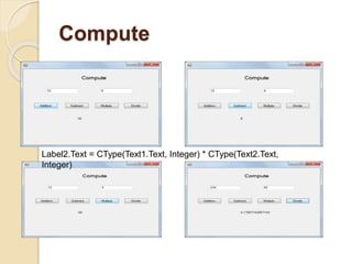 Compute
Label2.Text = CType(Text1.Text, Integer) * CType(Text2.Text,
Integer)
 