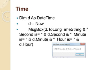 Time
 Dim d As DateTime
 d = Now
 MsgBox(d.ToLongTimeString & "
Second is= " & d.Second & " Minute
is= " & d.Minute & " Hour is= " &
d.Hour)
 