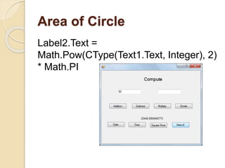 Area of Circle
Label2.Text =
Math.Pow(CType(Text1.Text, Integer), 2)
* Math.PI
 
