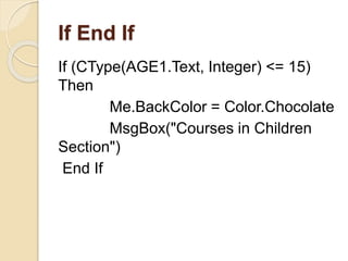 If End If
If (CType(AGE1.Text, Integer) <= 15)
Then
Me.BackColor = Color.Chocolate
MsgBox("Courses in Children
Section")
End If
 