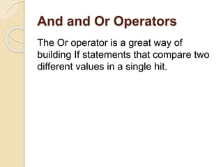 And and Or Operators
The Or operator is a great way of
building If statements that compare two
different values in a single hit.
 
