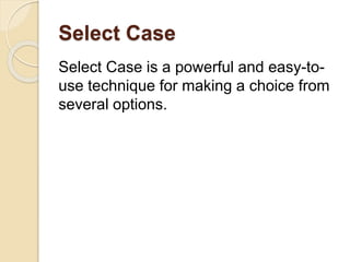 Select Case
Select Case is a powerful and easy-to-
use technique for making a choice from
several options.
 