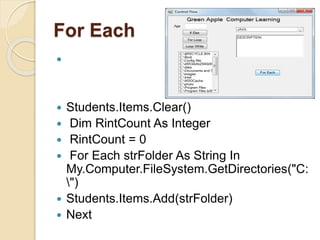 For Each

 Students.Items.Clear()
 Dim RintCount As Integer
 RintCount = 0
 For Each strFolder As String In
My.Computer.FileSystem.GetDirectories("C:
")
 Students.Items.Add(strFolder)
 Next
 