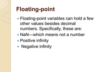 Floating-point
 Floating-point variables can hold a few
other values besides decimal
numbers. Specifically, these are:
 NaN—which means not a number
 Positive infinity
 Negative infinity
 