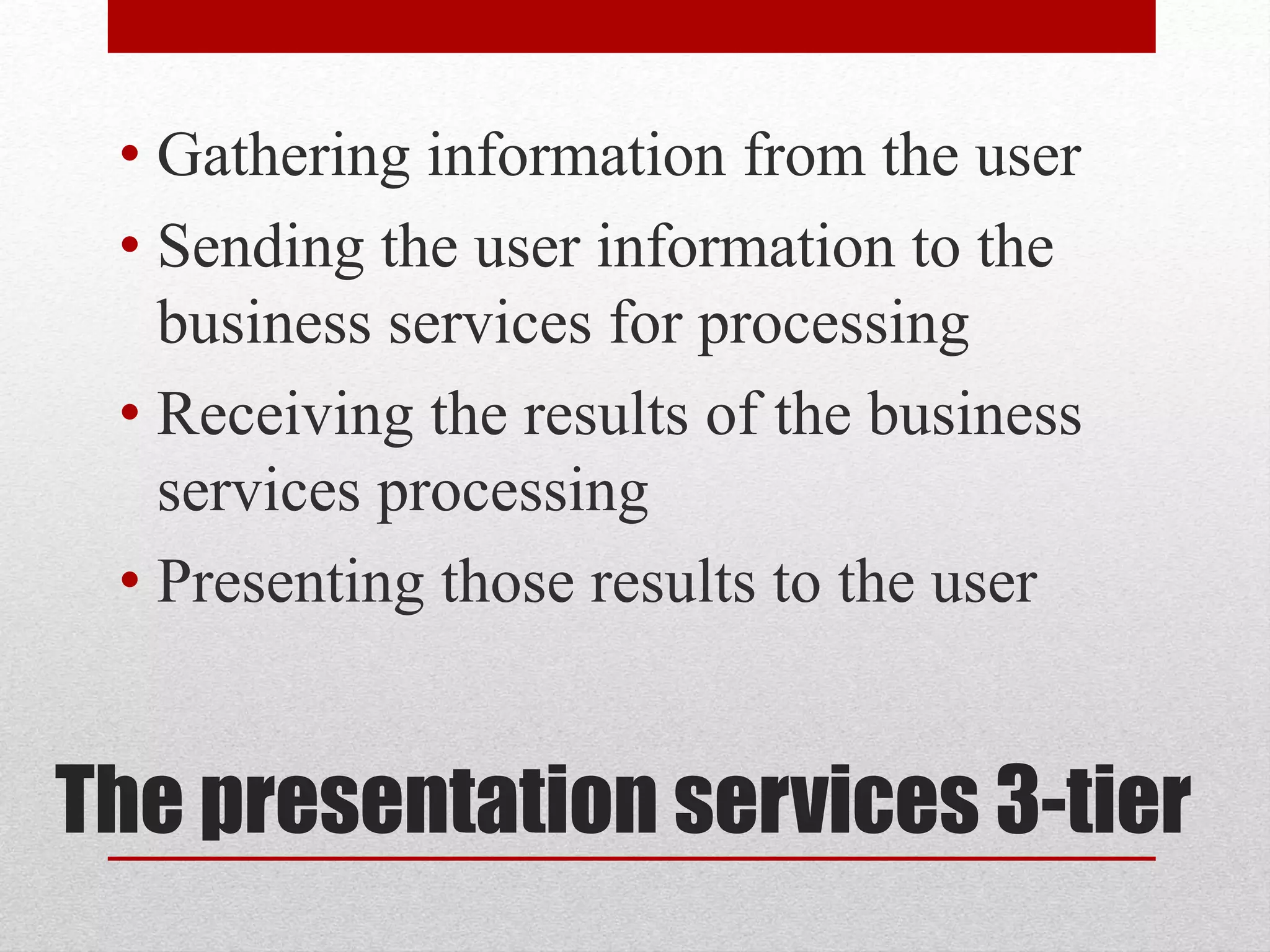 The presentation services 3-tier
• Gathering information from the user
• Sending the user information to the
business services for processing
• Receiving the results of the business
services processing
• Presenting those results to the user
 