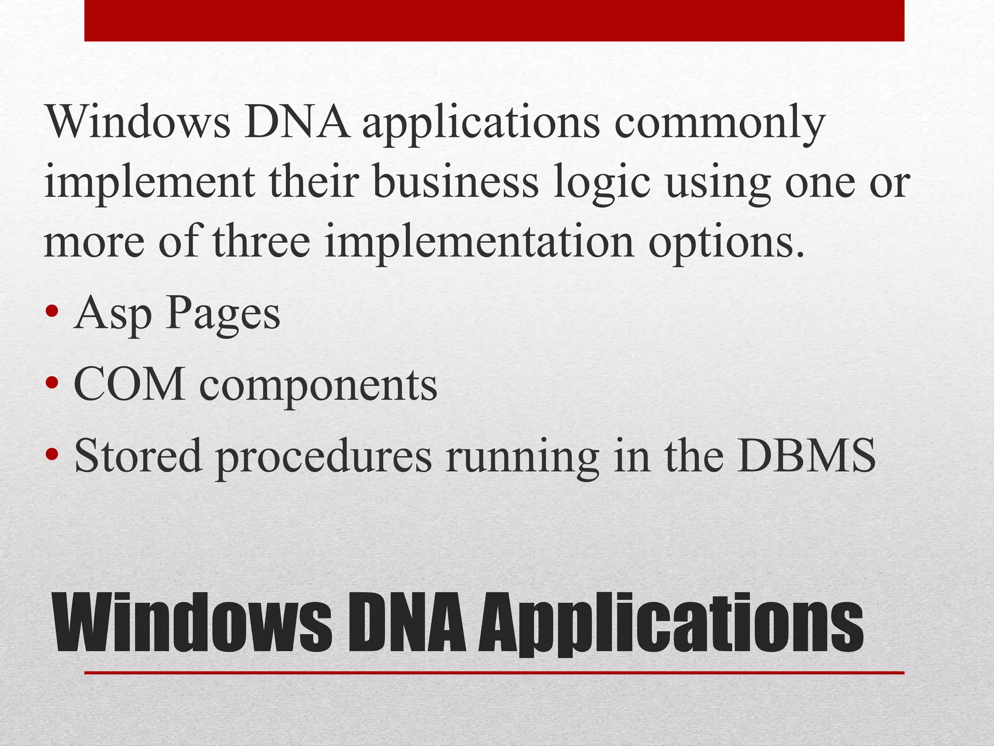 Windows DNA Applications
Windows DNA applications commonly
implement their business logic using one or
more of three implementation options.
• Asp Pages
• COM components
• Stored procedures running in the DBMS
 